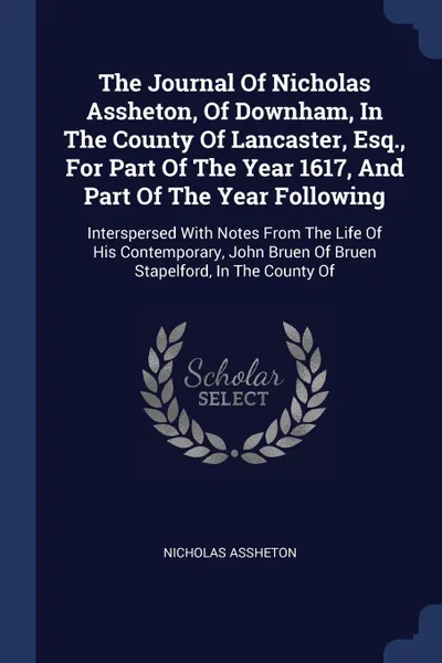 Обложка книги The Journal Of Nicholas Assheton, Of Downham, In The County Of Lancaster, Esq., For Part Of The Year 1617, And Part Of The Year Following. Interspersed With Notes From The Life Of His Contemporary, John Bruen Of Bruen Stapelford, In The County Of, Nicholas Assheton