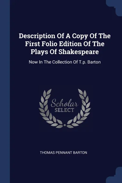 Обложка книги Description Of A Copy Of The First Folio Edition Of The Plays Of Shakespeare. Now In The Collection Of T.p. Barton, Thomas Pennant Barton