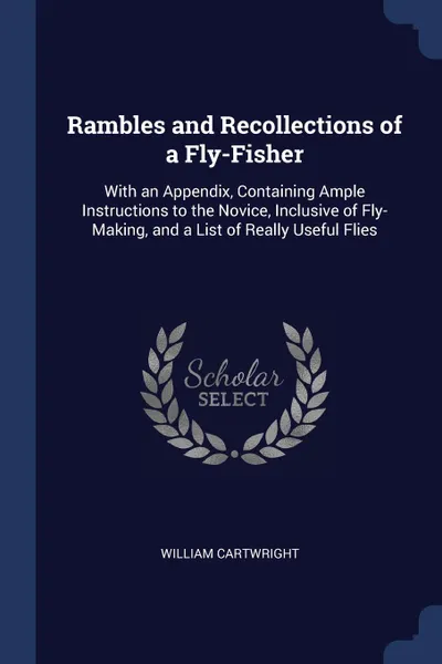 Обложка книги Rambles and Recollections of a Fly-Fisher. With an Appendix, Containing Ample Instructions to the Novice, Inclusive of Fly-Making, and a List of Really Useful Flies, William Cartwright