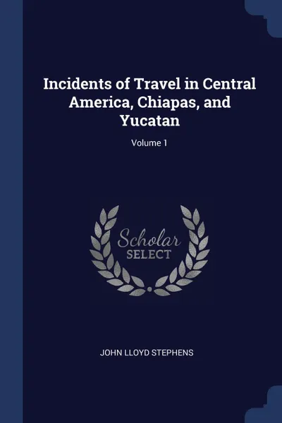 Обложка книги Incidents of Travel in Central America, Chiapas, and Yucatan; Volume 1, John Lloyd Stephens