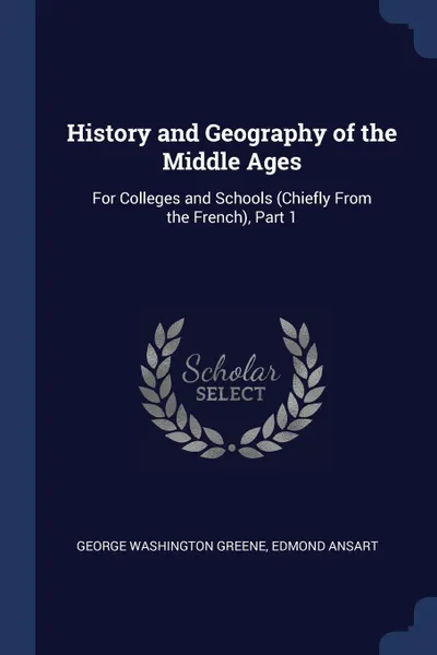 Обложка книги History and Geography of the Middle Ages. For Colleges and Schools (Chiefly From the French), Part 1, George Washington Greene, Edmond Ansart