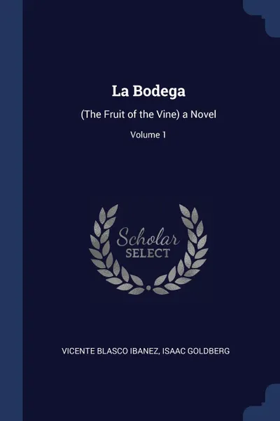 Обложка книги La Bodega. (The Fruit of the Vine) a Novel; Volume 1, Vicente Blasco Ibanez, Isaac Goldberg