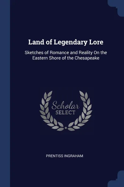 Обложка книги Land of Legendary Lore. Sketches of Romance and Reality On the Eastern Shore of the Chesapeake, Prentiss Ingraham