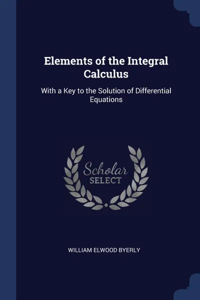 Обложка книги Elements of the Integral Calculus. With a Key to the Solution of Differential Equations, William Elwood Byerly