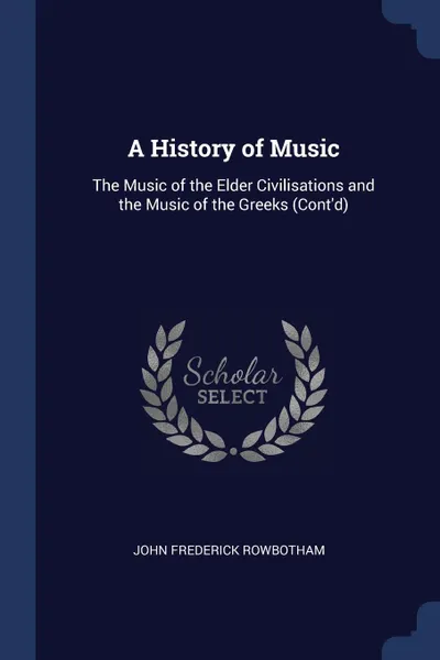 Обложка книги A History of Music. The Music of the Elder Civilisations and the Music of the Greeks (Cont.d), John Frederick Rowbotham