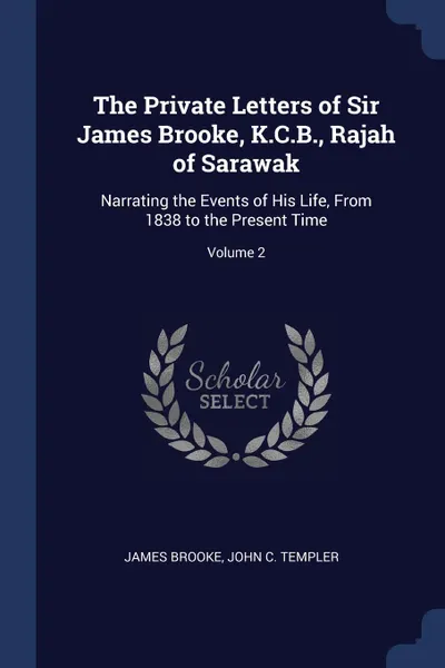 Обложка книги The Private Letters of Sir James Brooke, K.C.B., Rajah of Sarawak. Narrating the Events of His Life, From 1838 to the Present Time; Volume 2, James Brooke, John C. Templer