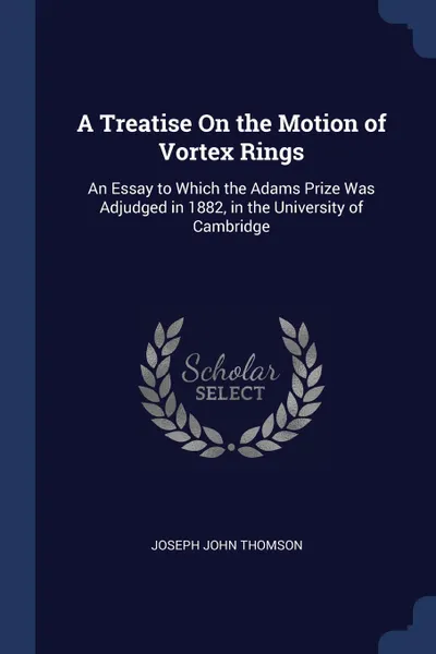 Обложка книги A Treatise On the Motion of Vortex Rings. An Essay to Which the Adams Prize Was Adjudged in 1882, in the University of Cambridge, Joseph John Thomson