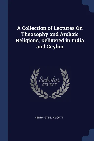 Обложка книги A Collection of Lectures On Theosophy and Archaic Religions, Delivered in India and Ceylon, Henry Steel Olcott