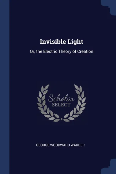 Обложка книги Invisible Light. Or, the Electric Theory of Creation, George Woodward Warder