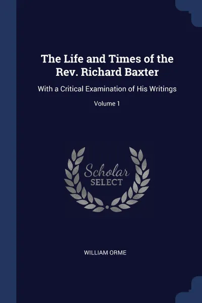 Обложка книги The Life and Times of the Rev. Richard Baxter. With a Critical Examination of His Writings; Volume 1, William Orme