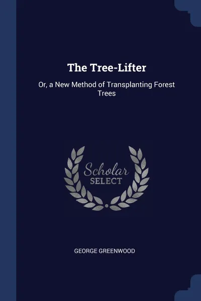 Обложка книги The Tree-Lifter. Or, a New Method of Transplanting Forest Trees, George Greenwood