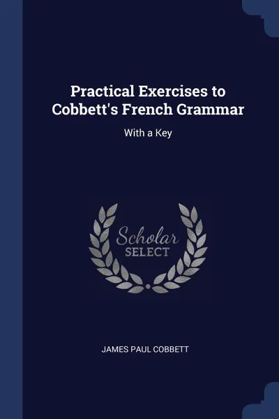 Обложка книги Practical Exercises to Cobbett.s French Grammar. With a Key, James Paul Cobbett