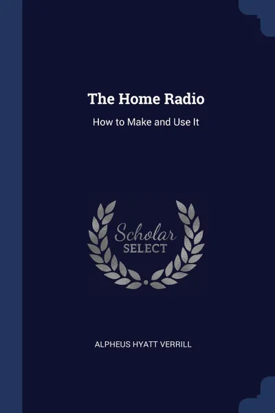 Обложка книги The Home Radio. How to Make and Use It, Alpheus Hyatt Verrill
