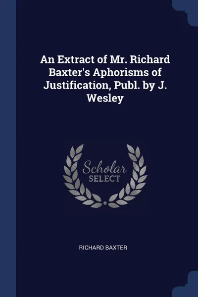 Обложка книги An Extract of Mr. Richard Baxter.s Aphorisms of Justification, Publ. by J. Wesley, Richard Baxter