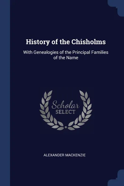 Обложка книги History of the Chisholms. With Genealogies of the Principal Families of the Name, Alexander Mackenzie