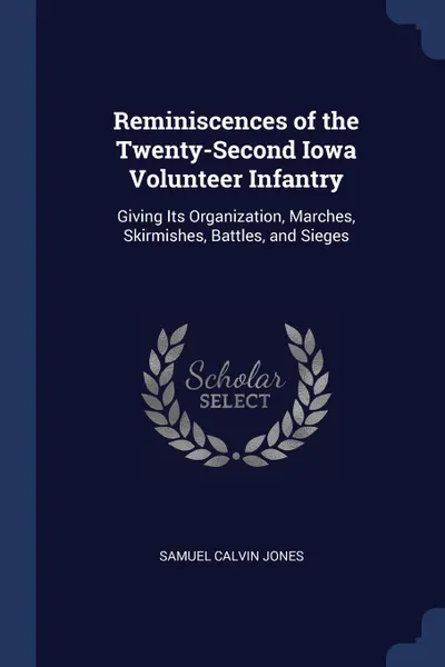 Обложка книги Reminiscences of the Twenty-Second Iowa Volunteer Infantry. Giving Its Organization, Marches, Skirmishes, Battles, and Sieges, Samuel Calvin Jones