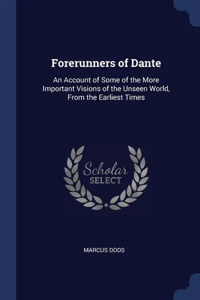 Обложка книги Forerunners of Dante. An Account of Some of the More Important Visions of the Unseen World, From the Earliest Times, Marcus Dods