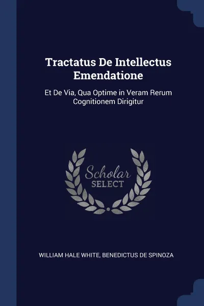 Обложка книги Tractatus De Intellectus Emendatione. Et De Via, Qua Optime in Veram Rerum Cognitionem Dirigitur, William Hale White, Benedictus De Spinoza