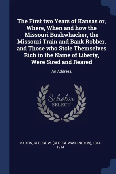 Обложка книги The First two Years of Kansas or, Where, When and how the Missouri Bushwhacker, the Missouri Train and Bank Robber, and Those who Stole Themselves Rich in the Name of Liberty, Were Sired and Reared. An Address, George W. 1841-1914 Martin