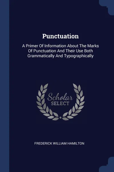 Обложка книги Punctuation. A Primer Of Information About The Marks Of Punctuation And Their Use Both Grammatically And Typographically, Frederick William Hamilton