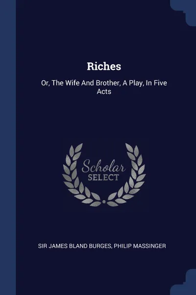 Обложка книги Riches. Or, The Wife And Brother, A Play, In Five Acts, Philip Massinger