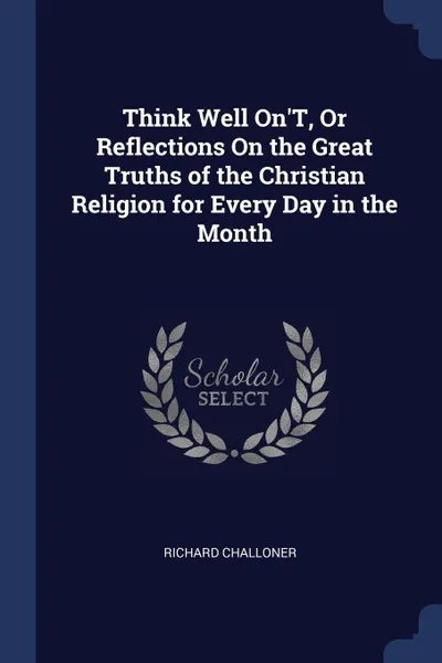 Обложка книги Think Well On.T, Or Reflections On the Great Truths of the Christian Religion for Every Day in the Month, Richard Challoner