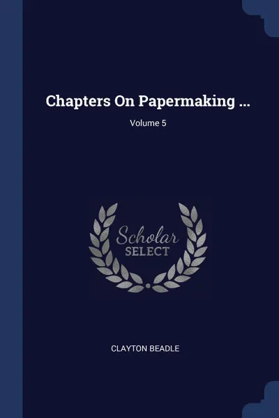 Обложка книги Chapters On Papermaking ...; Volume 5, Clayton Beadle