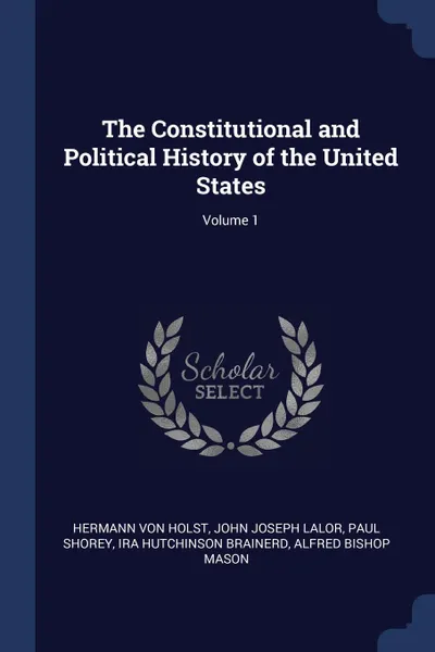 Обложка книги The Constitutional and Political History of the United States; Volume 1, Hermann Von Holst, John Joseph Lalor, Paul Shorey