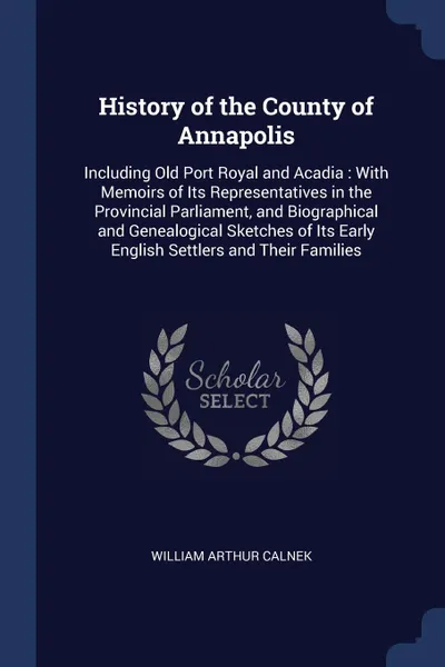 Обложка книги History of the County of Annapolis. Including Old Port Royal and Acadia : With Memoirs of Its Representatives in the Provincial Parliament, and Biographical and Genealogical Sketches of Its Early English Settlers and Their Families, William Arthur Calnek