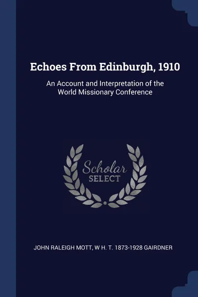 Обложка книги Echoes From Edinburgh, 1910. An Account and Interpretation of the World Missionary Conference, John Raleigh Mott, W H. T. 1873-1928 Gairdner