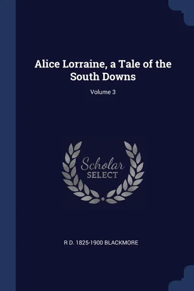 Обложка книги Alice Lorraine, a Tale of the South Downs; Volume 3, R D. 1825-1900 Blackmore