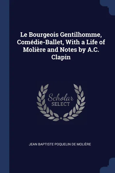 Обложка книги Le Bourgeois Gentilhomme, Comedie-Ballet, With a Life of Moliere and Notes by A.C. Clapin, Jean Baptiste Poquelin De Molière