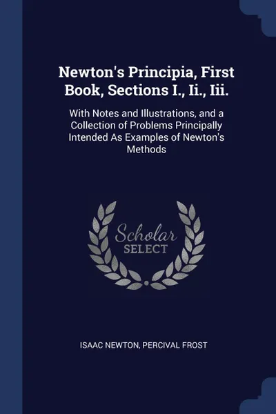 Обложка книги Newton.s Principia, First Book, Sections I., Ii., Iii. With Notes and Illustrations, and a Collection of Problems Principally Intended As Examples of Newton.s Methods, Isaac Newton, Percival Frost