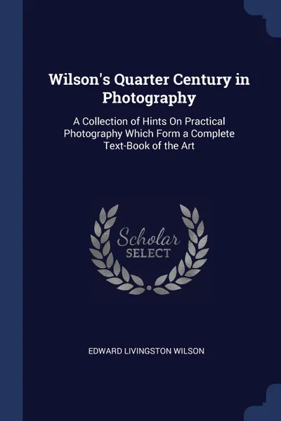 Обложка книги Wilson.s Quarter Century in Photography. A Collection of Hints On Practical Photography Which Form a Complete Text-Book of the Art, Edward Livingston Wilson