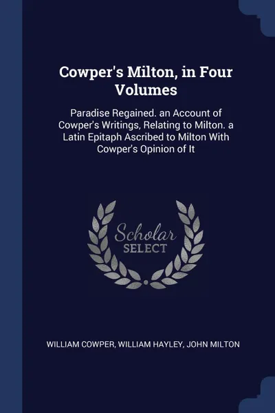Обложка книги Cowper.s Milton, in Four Volumes. Paradise Regained. an Account of Cowper.s Writings, Relating to Milton. a Latin Epitaph Ascribed to Milton With Cowper.s Opinion of It, William Cowper, William Hayley, John Milton