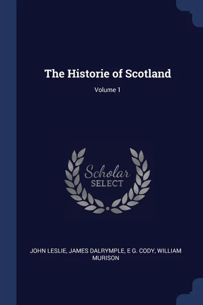 Обложка книги The Historie of Scotland; Volume 1, John Leslie, James Dalrymple, E G. Cody