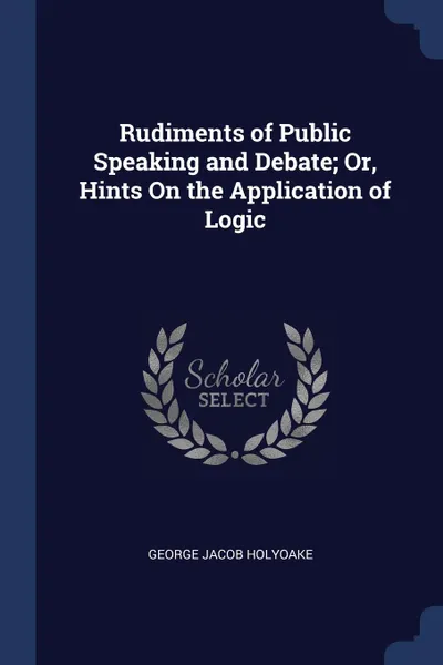 Обложка книги Rudiments of Public Speaking and Debate; Or, Hints On the Application of Logic, George Jacob Holyoake