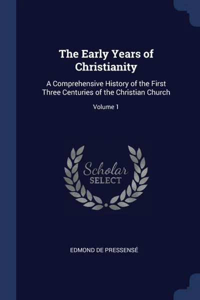 Обложка книги The Early Years of Christianity. A Comprehensive History of the First Three Centuries of the Christian Church; Volume 1, Edmond de Pressensé