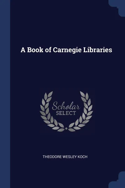 Обложка книги A Book of Carnegie Libraries, Theodore Wesley Koch