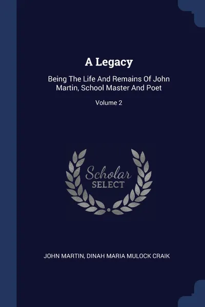Обложка книги A Legacy. Being The Life And Remains Of John Martin, School Master And Poet; Volume 2, John Martin