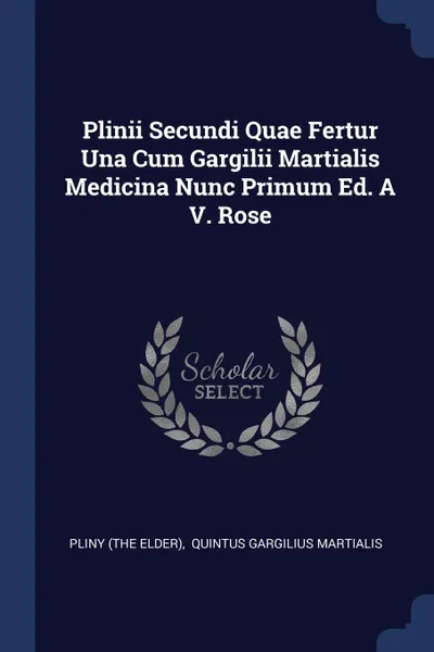 Обложка книги Plinii Secundi Quae Fertur Una Cum Gargilii Martialis Medicina Nunc Primum Ed. A V. Rose, Pliny (the Elder)