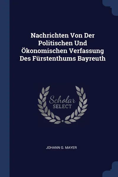 Обложка книги Nachrichten Von Der Politischen Und Okonomischen Verfassung Des Furstenthums Bayreuth, Johann G. Mayer