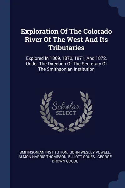 Обложка книги Exploration Of The Colorado River Of The West And Its Tributaries. Explored In 1869, 1870, 1871, And 1872, Under The Direction Of The Secretary Of The Smithsonian Institution, Smithsonian Institution