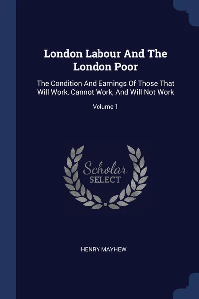 Обложка книги London Labour And The London Poor. The Condition And Earnings Of Those That Will Work, Cannot Work, And Will Not Work; Volume 1, Henry Mayhew