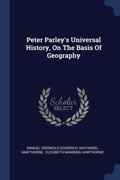 Обложка книги Peter Parley.s Universal History, On The Basis Of Geography, Samuel Griswold Goodrich, Hawthorne Nathaniel