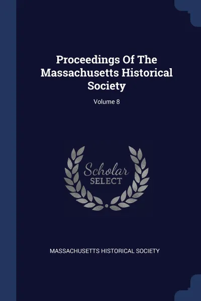 Обложка книги Proceedings Of The Massachusetts Historical Society; Volume 8, Massachusetts Historical Society