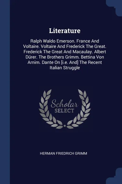 Обложка книги Literature. Ralph Waldo Emerson. France And Voltaire. Voltaire And Frederick The Great. Frederick The Great And Macaulay. Albert Durer. The Brothers Grimm. Bettina Von Arnim. Dante On .i.e. And. The Recent Italian Struggle, Herman Friedrich Grimm