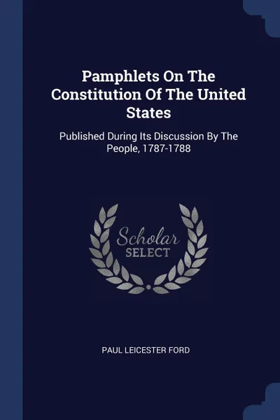 Обложка книги Pamphlets On The Constitution Of The United States. Published During Its Discussion By The People, 1787-1788, Paul Leicester Ford