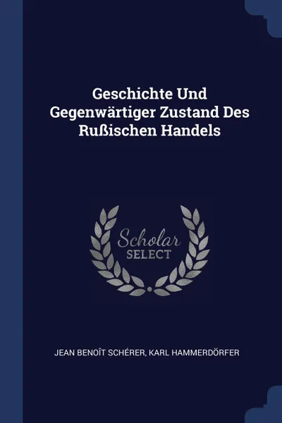 Обложка книги Geschichte Und Gegenwartiger Zustand Des Russischen Handels, Jean Benoît Schérer, Karl Hammerdörfer