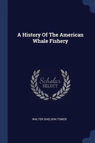 Обложка книги A History Of The American Whale Fishery, Walter Sheldon Tower